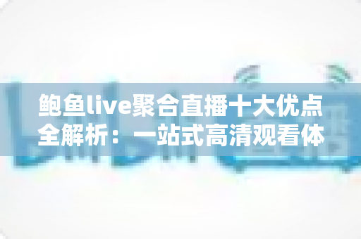 鲍鱼live聚合直播十大优点全解析:一站式高清观看体验为何备受青睐 鲍鱼live聚合直播十大优点全解析:一站式高清观看体验为何备受青睐