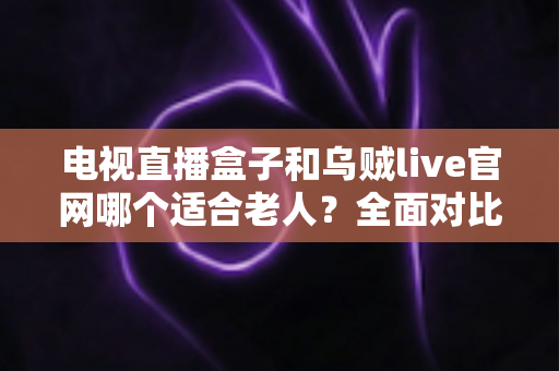 电视直播盒子和乌贼live官网哪个适合老人?全面对比分析与实用选购指南 电视直播盒子和乌贼live官网哪个适合老人?全面对比分析与实用选购指南