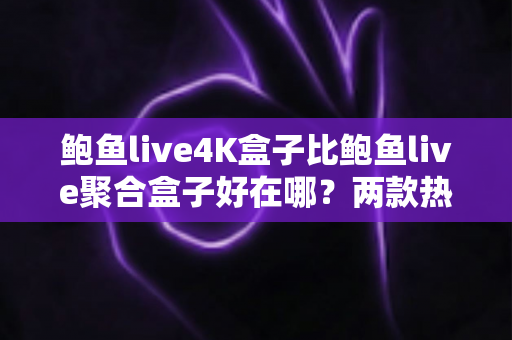 鲍鱼live4K盒子比鲍鱼live聚合盒子好在哪?两款热门电视盒子全面对比与选购指南 鲍鱼live4K盒子比鲍鱼live聚合盒子好在哪?两款热门电视盒子全面对比与选购指南