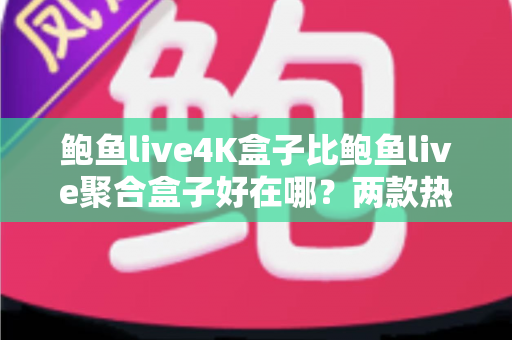 鲍鱼live4K盒子比鲍鱼live聚合盒子好在哪?两款热门电视盒子全面对比与选购指南 鲍鱼live4K盒子比鲍鱼live聚合盒子好在哪?两款热门电视盒子全面对比与选购指南