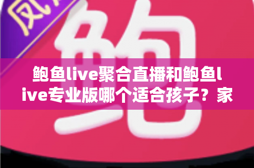 鲍鱼live聚合直播和鲍鱼live专业版哪个适合孩子？家长必读的直播应用选型分析与儿童网络安全指南