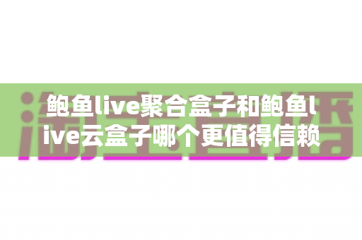 鲍鱼live聚合盒子和鲍鱼live云盒子哪个更值得信赖？深度对比与选购全指南