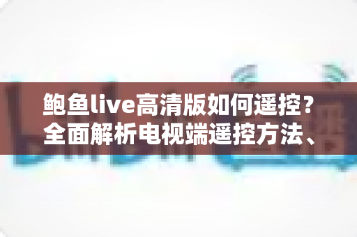鲍鱼live高清版如何遥控？全面解析电视端遥控方法、操作步骤与常见问题