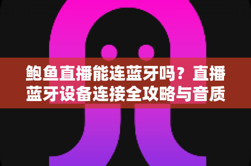 鲍鱼直播能连蓝牙吗？直播蓝牙设备连接全攻略与音质优化实用指南