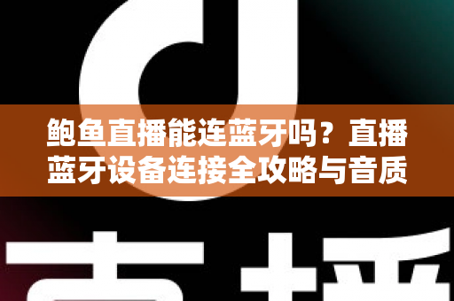 鲍鱼直播能连蓝牙吗？直播蓝牙设备连接全攻略与音质优化实用指南