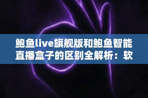 鲍鱼live旗舰版和鲍鱼智能直播盒子的区别全解析：软件与硬件直播方案深度对比，帮你选出最适合的直播利器