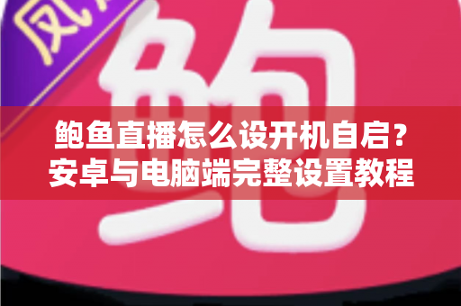 鲍鱼直播怎么设开机自启?安卓与电脑端完整设置教程及常见问题详解 鲍鱼直播怎么设开机自启?安卓与电脑端完整设置教程及常见问题详解