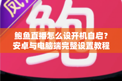 鲍鱼直播怎么设开机自启?安卓与电脑端完整设置教程及常见问题详解 鲍鱼直播怎么设开机自启?安卓与电脑端完整设置教程及常见问题详解