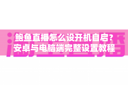鲍鱼直播怎么设开机自启？安卓与电脑端完整设置教程及常见问题详解