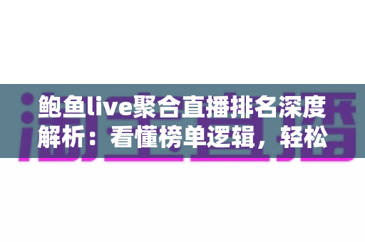 鲍鱼live聚合直播排名深度解析：看懂榜单逻辑，轻松选对聚合直播平台