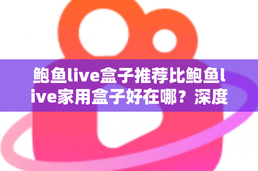 鲍鱼live盒子推荐比鲍鱼live家用盒子好在哪？深度对比解析与选购指南