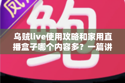 乌贼live使用攻略和家用直播盒子哪个内容多？一篇讲透内容量与选择技巧的实用指南