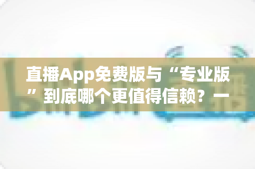 直播App免费版与“专业版”到底哪个更值得信赖？一篇文章教你科学判断