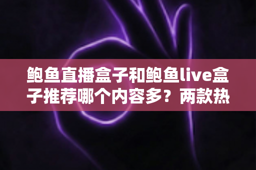 鲍鱼直播盒子和鲍鱼live盒子推荐哪个内容多?两款热门盒子深度对比与选购全攻略 鲍鱼直播盒子和鲍鱼live盒子推荐哪个内容多?两款热门盒子深度对比与选购全攻略