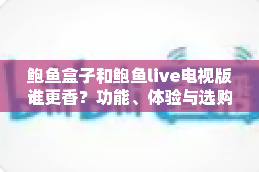 鲍鱼盒子和鲍鱼live电视版谁更香？功能、体验与选购全方位对比指南