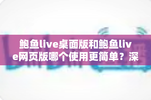 鲍鱼live桌面版和鲍鱼live网页版哪个使用更简单?深度对比解析助你快速上手 鲍鱼live桌面版和鲍鱼live网页版哪个使用更简单?深度对比解析助你快速上手