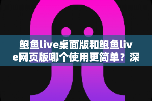 鲍鱼live桌面版和鲍鱼live网页版哪个使用更简单?深度对比解析助你快速上手 鲍鱼live桌面版和鲍鱼live网页版哪个使用更简单?深度对比解析助你快速上手
