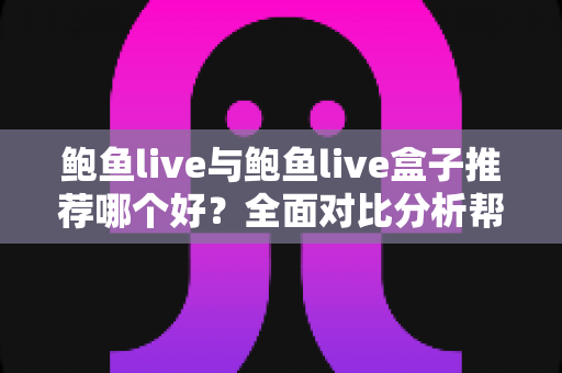 鲍鱼live与鲍鱼live盒子推荐哪个好?全面对比分析帮你做出明智选择 鲍鱼live与鲍鱼live盒子推荐哪个好?全面对比分析帮你做出明智选择