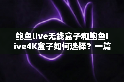 鲍鱼live无线盒子和鲍鱼live4K盒子如何选择?一篇看懂两款电视盒子的终极选购指南 鲍鱼live无线盒子和鲍鱼live4K盒子如何选择?一篇看懂两款电视盒子的终极选购指南