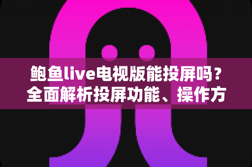 鲍鱼live电视版能投屏吗？全面解析投屏功能、操作方法与常见问题