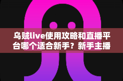 乌贼live使用攻略和直播平台哪个适合新手?新手主播快速上手的完整指南 乌贼live使用攻略和直播平台哪个适合新手?新手主播快速上手的完整指南