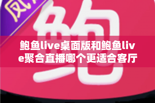 鲍鱼live桌面版和鲍鱼live聚合直播哪个更适合客厅?大屏观看体验全面对比与选购指南 鲍鱼live桌面版和鲍鱼live聚合直播哪个更适合客厅?大屏观看体验全面对比与选购指南