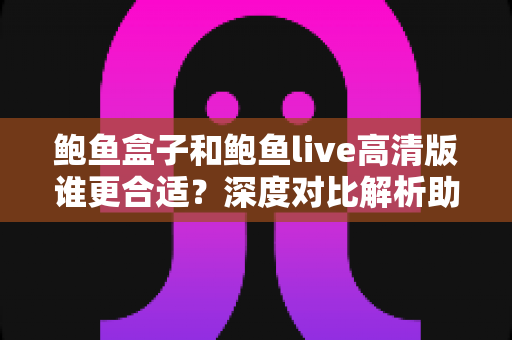鲍鱼盒子和鲍鱼live高清版谁更合适?深度对比解析助你做出最佳选择 鲍鱼盒子和鲍鱼live高清版谁更合适?深度对比解析助你做出最佳选择
