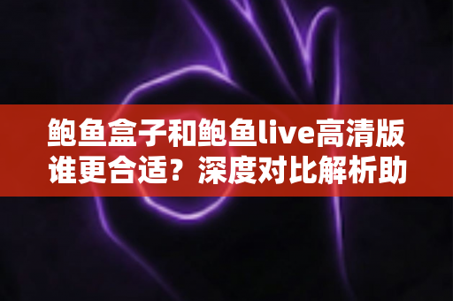 鲍鱼盒子和鲍鱼live高清版谁更合适?深度对比解析助你做出最佳选择 鲍鱼盒子和鲍鱼live高清版谁更合适?深度对比解析助你做出最佳选择