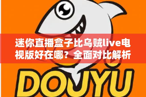 迷你直播盒子比乌贼live电视版好在哪?全面对比解析助你选出更优观影方案 迷你直播盒子比乌贼live电视版好在哪?全面对比解析助你选出更优观影方案