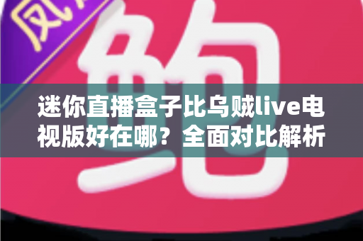 迷你直播盒子比乌贼live电视版好在哪？全面对比解析助你选出更优观影方案