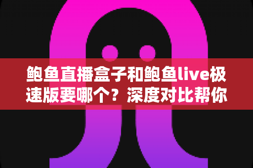 鲍鱼直播盒子和鲍鱼live极速版要哪个？深度对比帮你找到最适合的选择