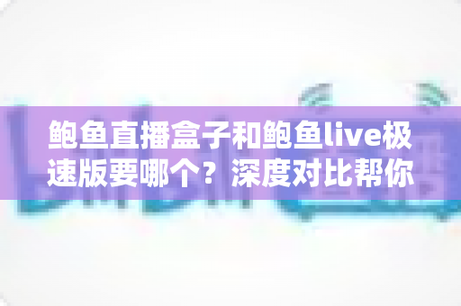 鲍鱼直播盒子和鲍鱼live极速版要哪个？深度对比帮你找到最适合的选择