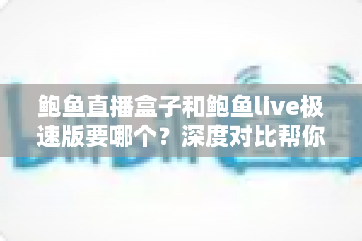 鲍鱼直播盒子和鲍鱼live极速版要哪个？深度对比帮你找到最适合的选择
