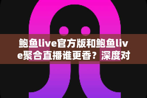 鲍鱼live官方版和鲍鱼live聚合直播谁更香?深度对比解析帮你选出最适合的直播方案 鲍鱼live官方版和鲍鱼live聚合直播谁更香?深度对比解析帮你选出最适合的直播方案