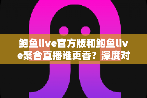 鲍鱼live官方版和鲍鱼live聚合直播谁更香？深度对比解析帮你选出最适合的直播方案