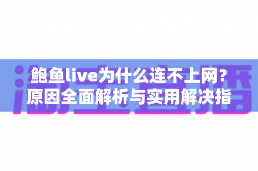 鲍鱼live为什么连不上网？原因全面解析与实用解决指南