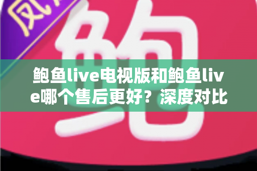 鲍鱼live电视版和鲍鱼live哪个售后更好?深度对比与售后体验全解析 鲍鱼live电视版和鲍鱼live哪个售后更好?深度对比与售后体验全解析