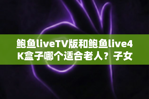 鲍鱼liveTV版和鲍鱼live4K盒子哪个适合老人?子女必看的老人电视观影方案选购全指南 鲍鱼liveTV版和鲍鱼live4K盒子哪个适合老人?子女必看的老人电视观影方案选购全指南