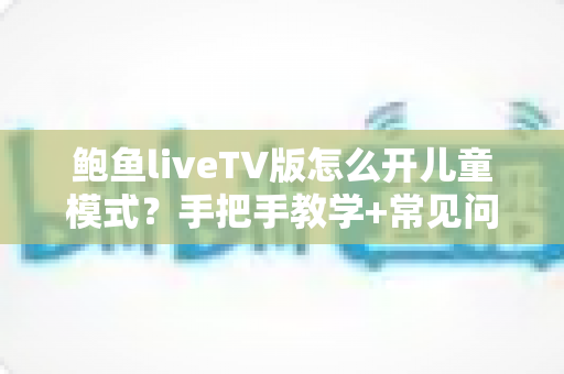 鲍鱼liveTV版怎么开儿童模式？手把手教学+常见问题全解析，为孩子打造安全观影环境