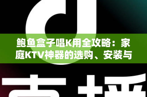 鲍鱼盒子唱K用全攻略:家庭KTV神器的选购、安装与使用完全指南 鲍鱼盒子唱K用全攻略:家庭KTV神器的选购、安装与使用完全指南