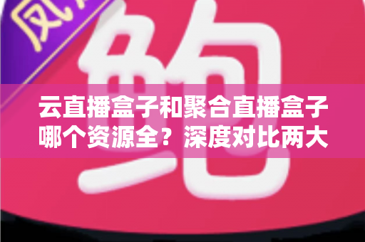 云直播盒子和聚合直播盒子哪个资源全?深度对比两大直播盒子,帮你选对不踩坑 云直播盒子和聚合直播盒子哪个资源全?深度对比两大直播盒子,帮你选对不踩坑
