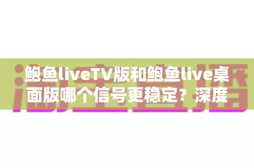 鲍鱼liveTV版和鲍鱼live桌面版哪个信号更稳定?深度对比评测与信号优化全指南 鲍鱼liveTV版和鲍鱼live桌面版哪个信号更稳定?深度对比评测与信号优化全指南