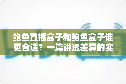 鲍鱼直播盒子和鲍鱼盒子谁更合适?一篇讲透差异的实用选购指南 鲍鱼直播盒子和鲍鱼盒子谁更合适?一篇讲透差异的实用选购指南