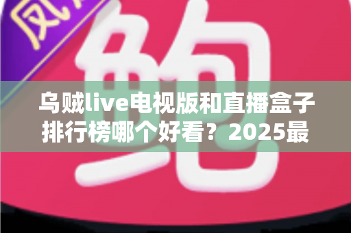乌贼live电视版和直播盒子排行榜哪个好看?2025最新全方位对比评测与选购指南 乌贼live电视版和直播盒子排行榜哪个好看?2025最新全方位对比评测与选购指南