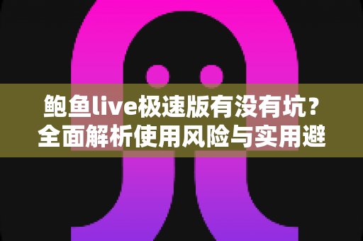 鲍鱼live极速版有没有坑?全面解析使用风险与实用避坑指南 鲍鱼live极速版有没有坑?全面解析使用风险与实用避坑指南
