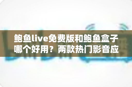 鲍鱼live免费版和鲍鱼盒子哪个好用?两款热门影音应用全方位对比评测与实用选择指南 鲍鱼live免费版和鲍鱼盒子哪个好用?两款热门影音应用全方位对比评测与实用选择指南