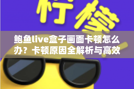 鲍鱼live盒子画面卡顿怎么办?卡顿原因全解析与高效解决指南 鲍鱼live盒子画面卡顿怎么办?卡顿原因全解析与高效解决指南
