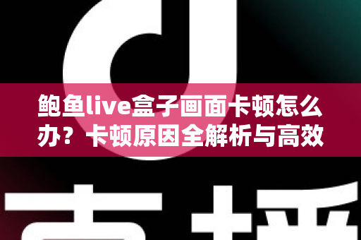 鲍鱼live盒子画面卡顿怎么办?卡顿原因全解析与高效解决指南 鲍鱼live盒子画面卡顿怎么办?卡顿原因全解析与高效解决指南