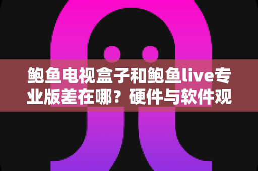 鲍鱼电视盒子和鲍鱼live专业版差在哪？硬件与软件观看方案的完整差异解析与选购指南