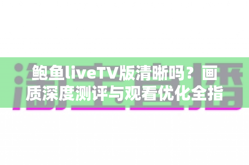 鲍鱼liveTV版清晰吗?画质深度测评与观看优化全指南 鲍鱼liveTV版清晰吗?画质深度测评与观看优化全指南